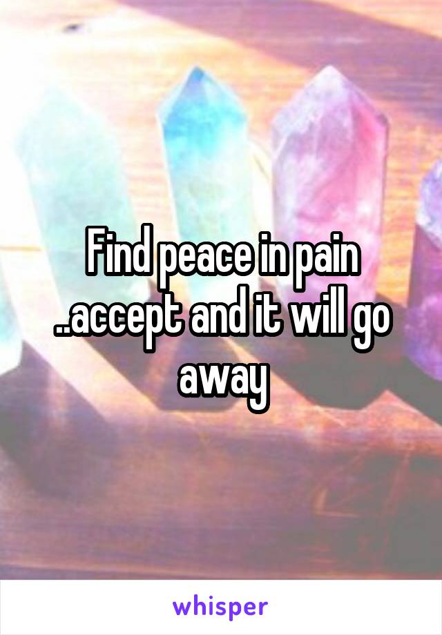 Find peace in pain ..accept and it will go away