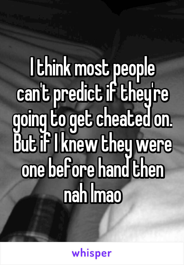 I think most people can't predict if they're going to get cheated on. But if I knew they were one before hand then nah lmao