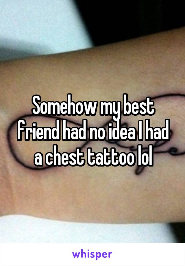 Somehow my best friend had no idea I had a chest tattoo lol