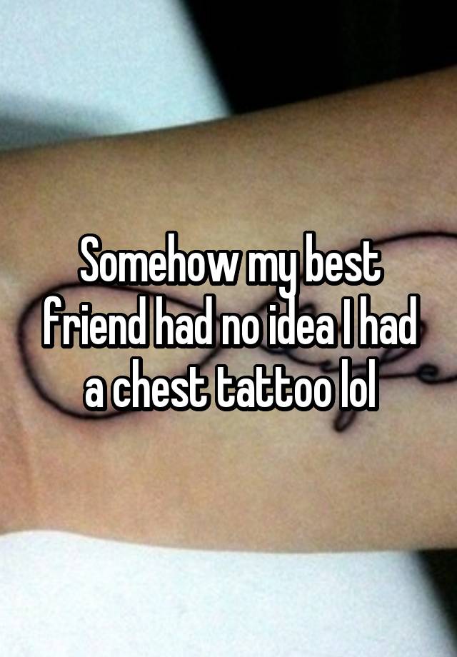 Somehow my best friend had no idea I had a chest tattoo lol