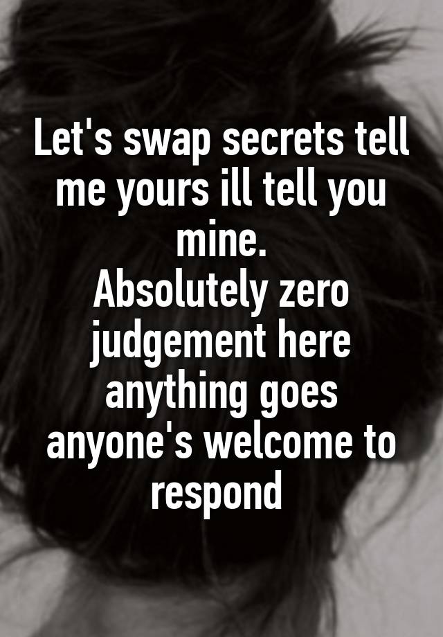 Let's swap secrets tell me yours ill tell you mine.
Absolutely zero judgement here anything goes anyone's welcome to respond 