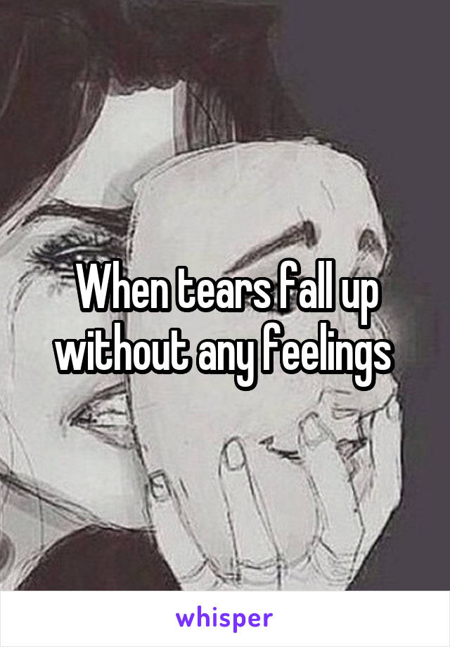 When tears fall up without any feelings 