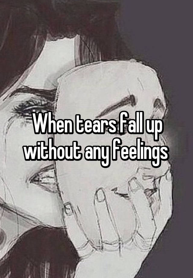 When tears fall up without any feelings 