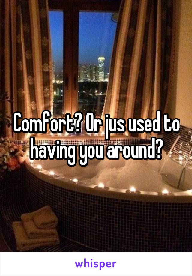 Comfort? Or jus used to having you around?