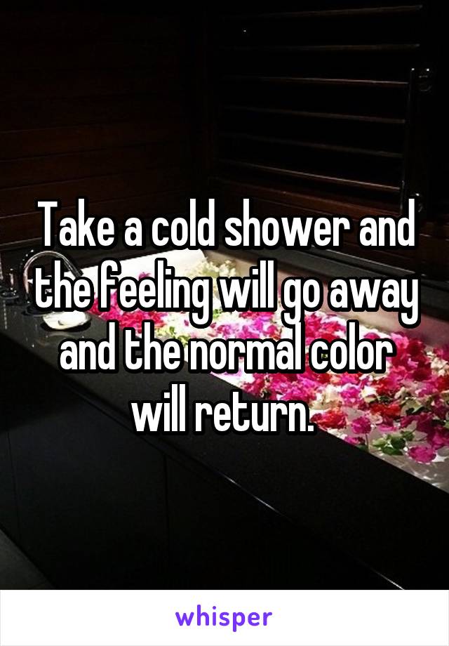 Take a cold shower and the feeling will go away and the normal color will return. 
