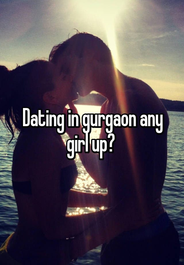 Dating in gurgaon any girl up? 