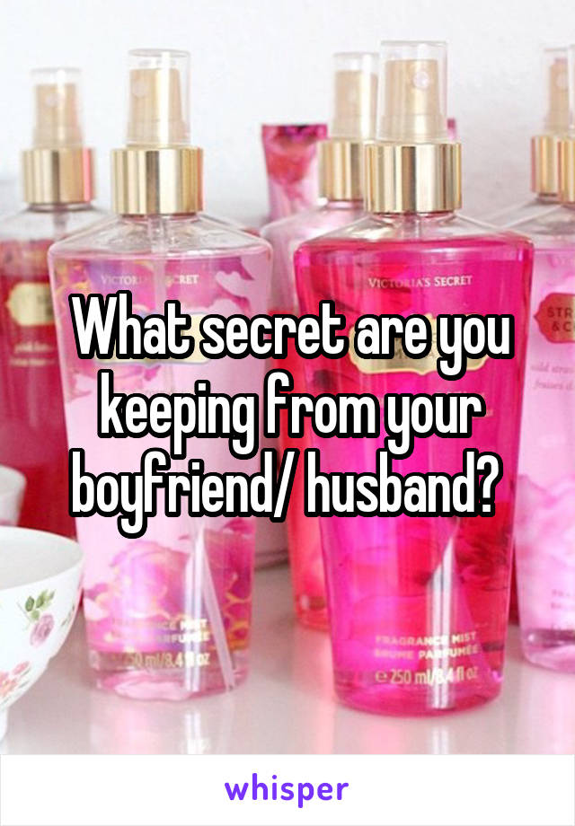 What secret are you keeping from your boyfriend/ husband? 