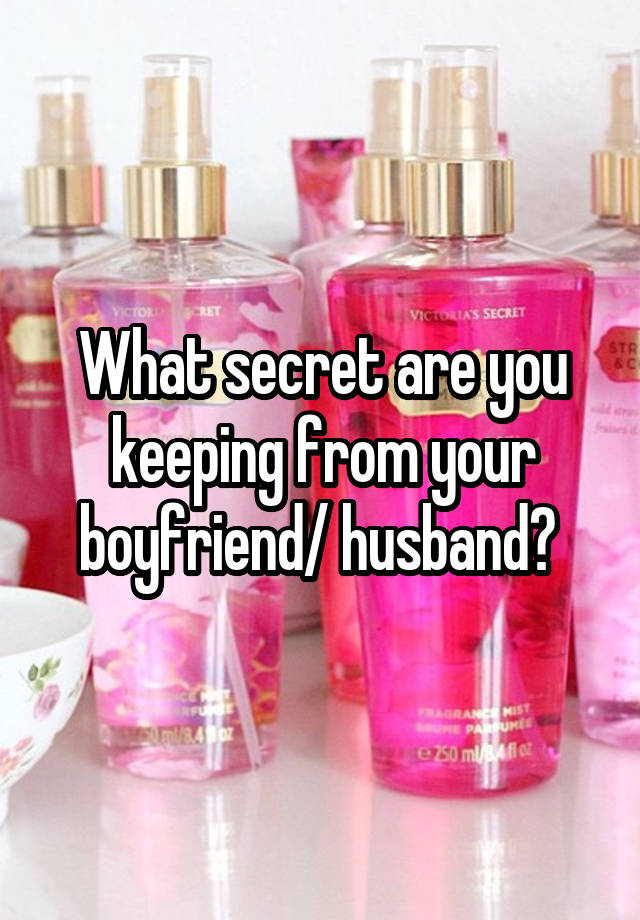 What secret are you keeping from your boyfriend/ husband? 