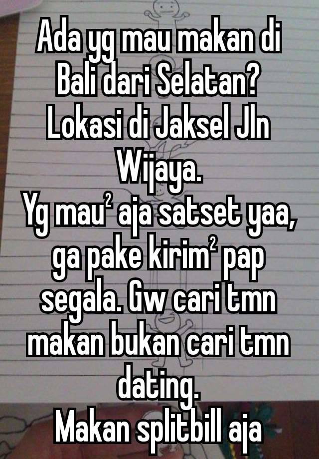 Ada yg mau makan di Bali dari Selatan?
Lokasi di Jaksel Jln Wijaya.
Yg mau² aja satset yaa, ga pake kirim² pap segala. Gw cari tmn makan bukan cari tmn dating.
Makan splitbill aja