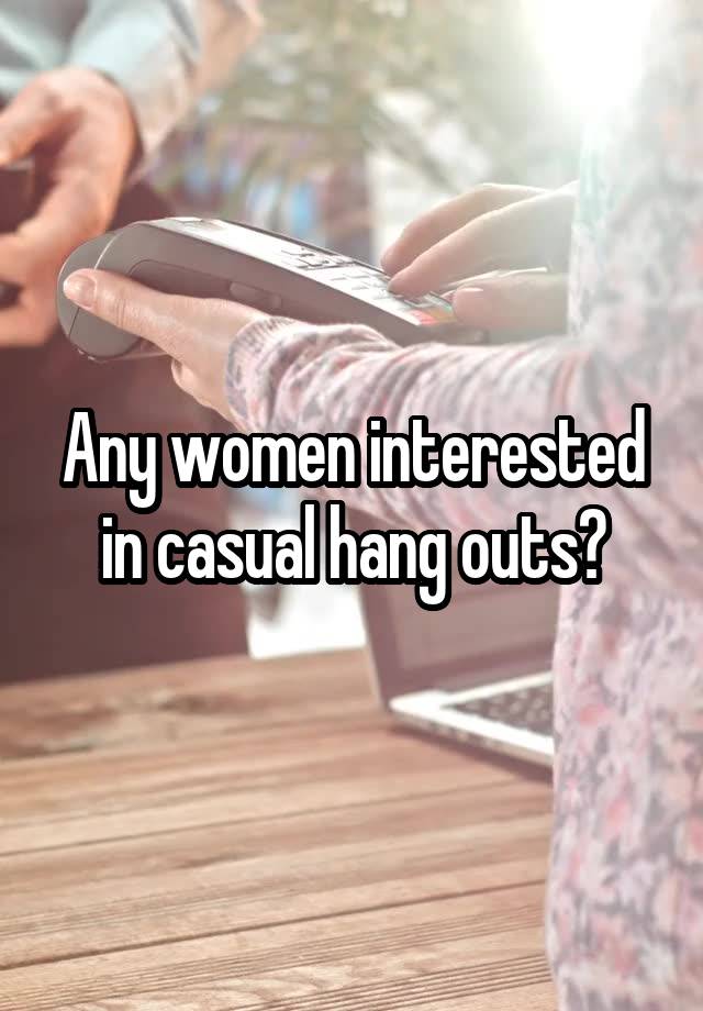 Any women interested in casual hang outs?