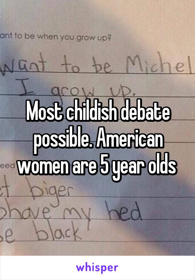 Most childish debate possible. American women are 5 year olds 