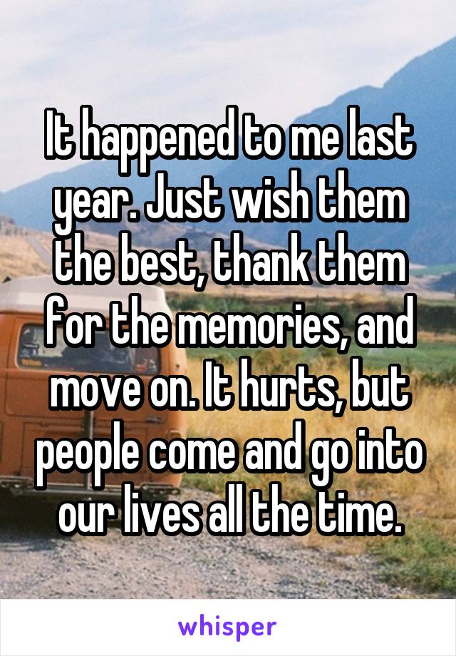 It happened to me last year. Just wish them the best, thank them for the memories, and move on. It hurts, but people come and go into our lives all the time.