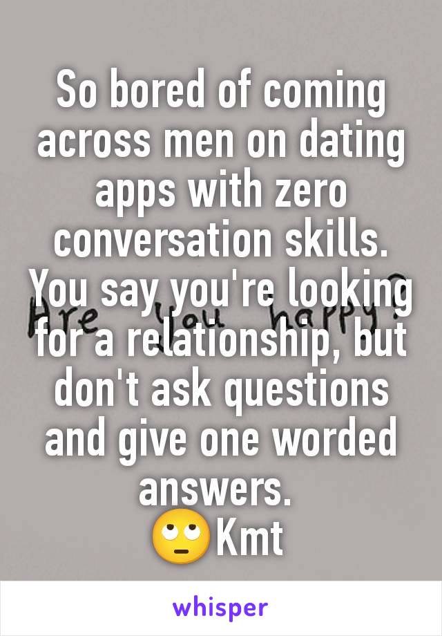 So bored of coming across men on dating apps with zero conversation skills. You say you're looking for a relationship, but don't ask questions and give one worded answers. 
🙄Kmt 