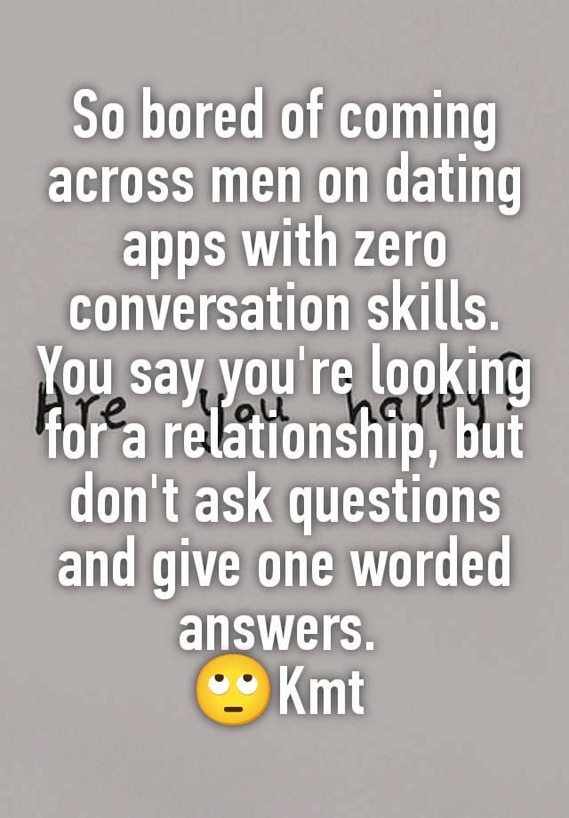 So bored of coming across men on dating apps with zero conversation skills. You say you're looking for a relationship, but don't ask questions and give one worded answers. 
🙄Kmt 