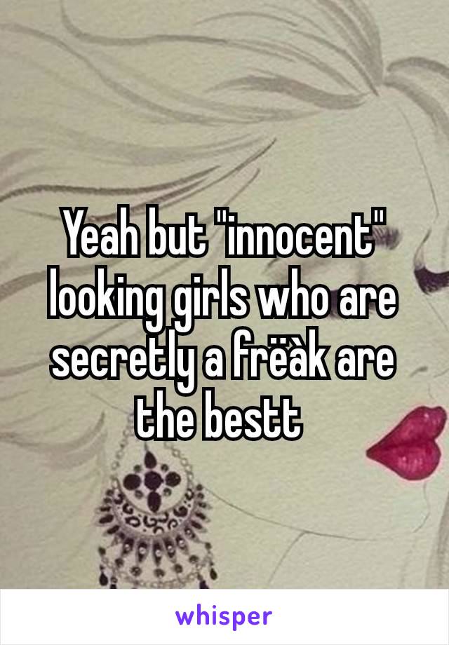 Yeah but "innocent" looking girls who are secretly a frëàk are the bestt 