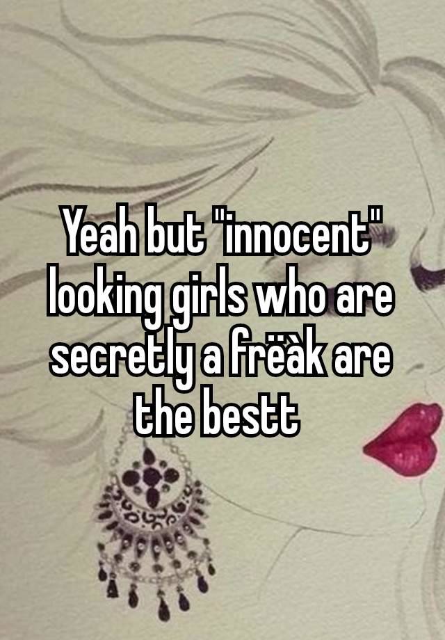 Yeah but "innocent" looking girls who are secretly a frëàk are the bestt 