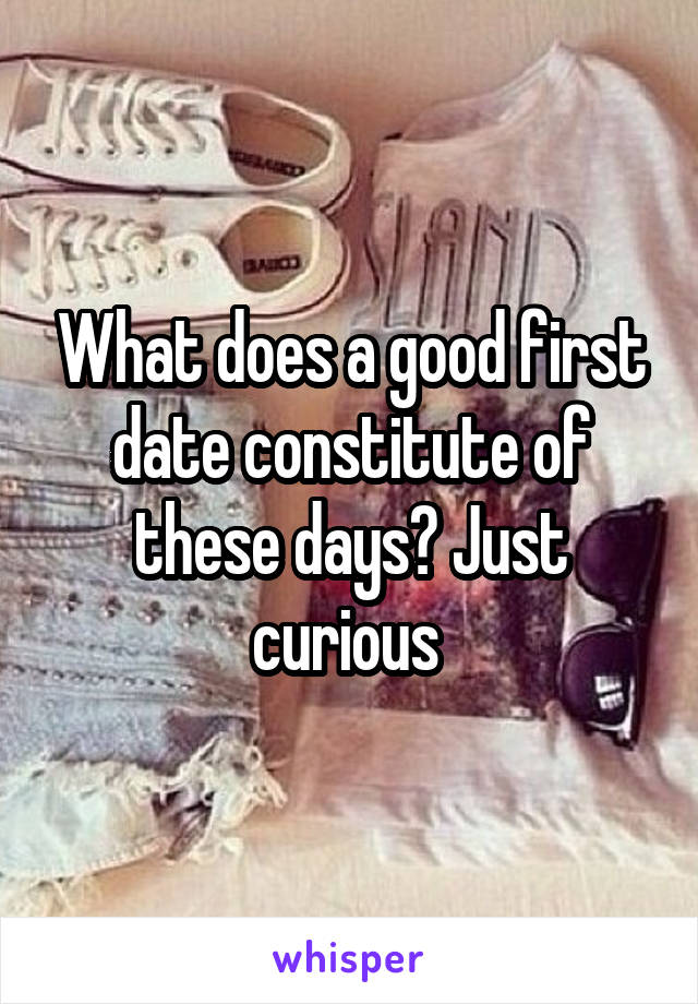 What does a good first date constitute of these days? Just curious 