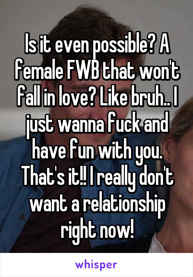 Is it even possible? A female FWB that won't fall in love? Like bruh.. I just wanna fuck and have fun with you. That's it!! I really don't want a relationship right now!