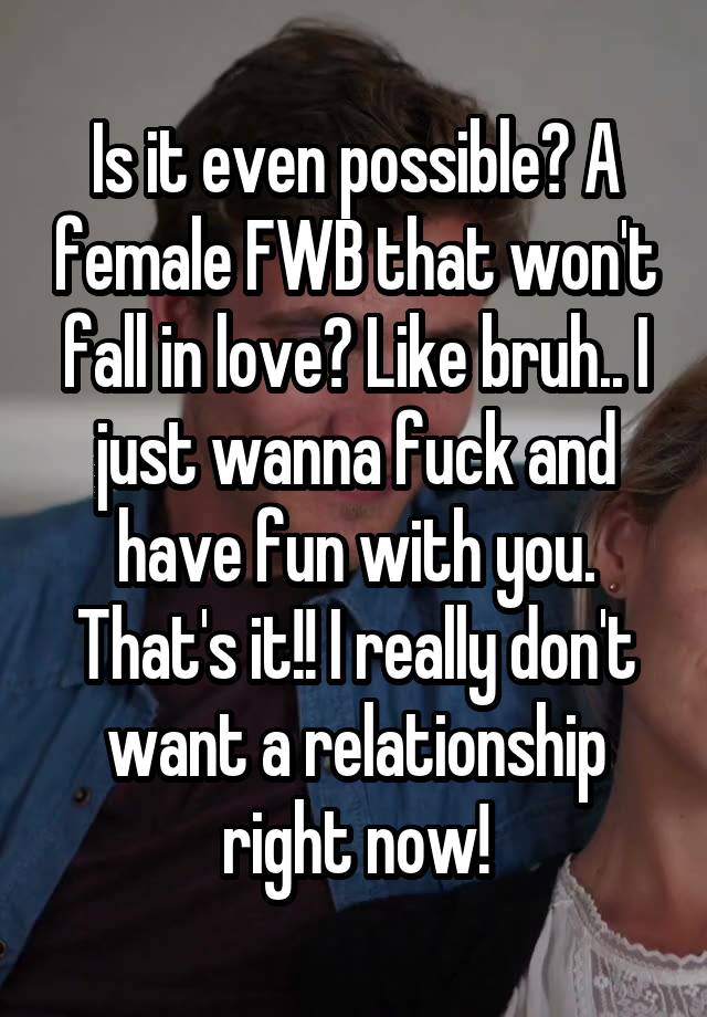 Is it even possible? A female FWB that won't fall in love? Like bruh.. I just wanna fuck and have fun with you. That's it!! I really don't want a relationship right now!