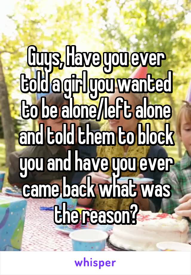 Guys, Have you ever told a girl you wanted to be alone/left alone and told them to block you and have you ever came back what was the reason?
