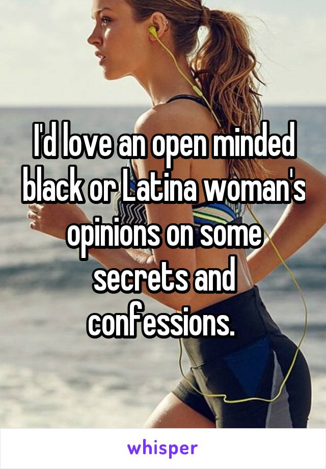 I'd love an open minded black or Latina woman's opinions on some secrets and confessions. 