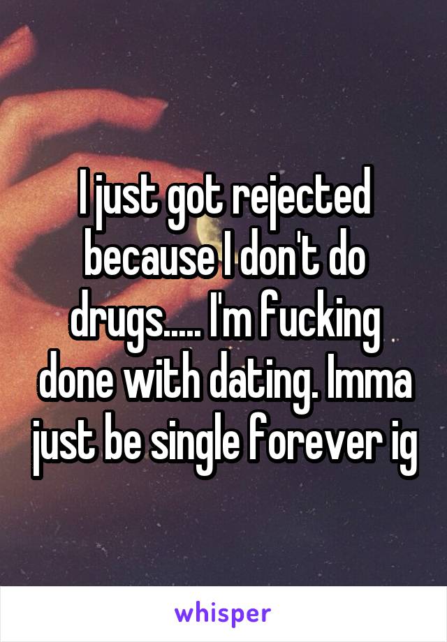 I just got rejected because I don't do drugs..... I'm fucking done with dating. Imma just be single forever ig