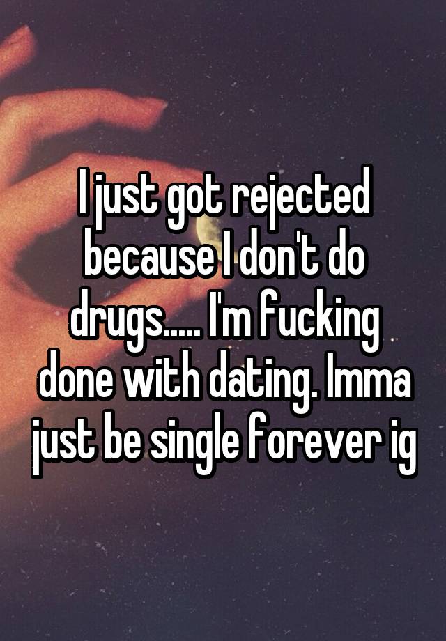 I just got rejected because I don't do drugs..... I'm fucking done with dating. Imma just be single forever ig