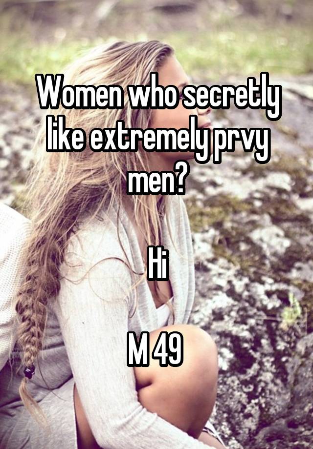 Women who secretly like extremely prvy men?

Hi

M 49 