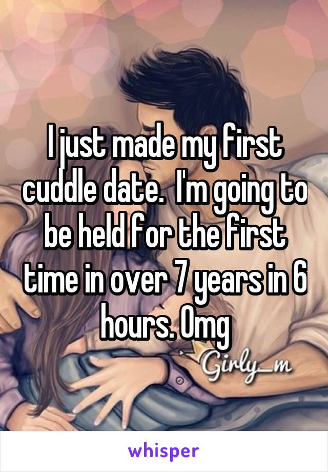 I just made my first cuddle date.  I'm going to be held for the first time in over 7 years in 6 hours. Omg