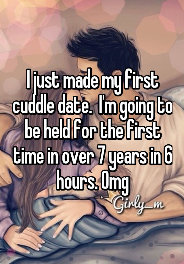 I just made my first cuddle date.  I'm going to be held for the first time in over 7 years in 6 hours. Omg