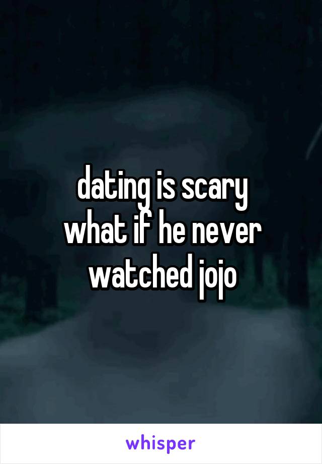 dating is scary
what if he never watched jojo