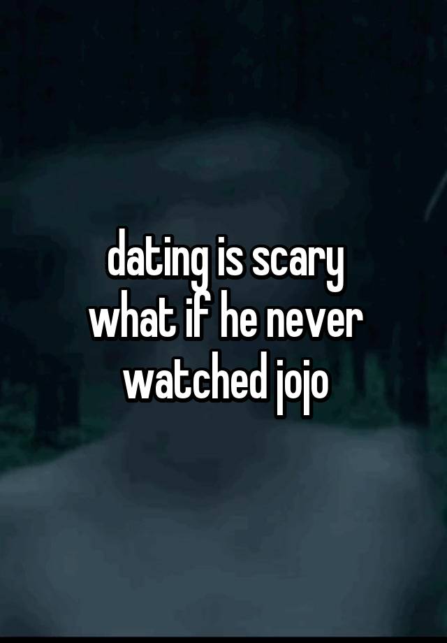 dating is scary
what if he never watched jojo