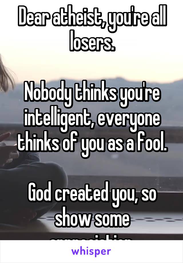 Dear atheist, you're all losers.

Nobody thinks you're intelligent, everyone thinks of you as a fool.

God created you, so show some appreciation.