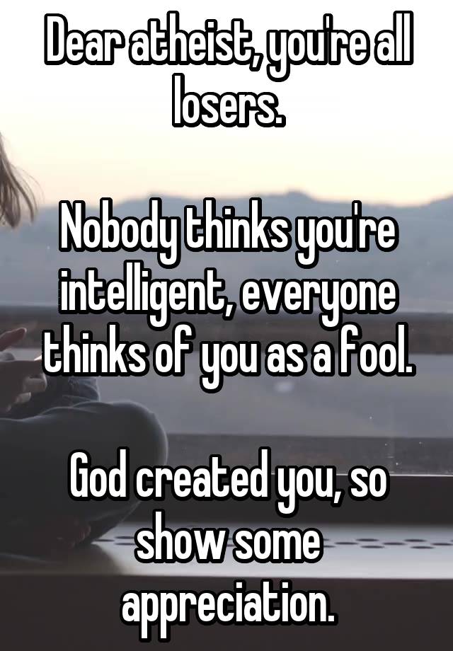 Dear atheist, you're all losers.

Nobody thinks you're intelligent, everyone thinks of you as a fool.

God created you, so show some appreciation.
