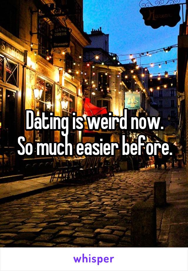 Dating is weird now.
So much easier before.