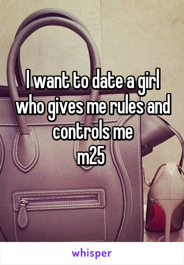 I want to date a girl who gives me rules and controls me
m25 
