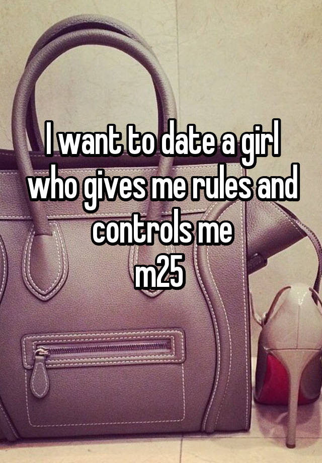 I want to date a girl who gives me rules and controls me
m25 
