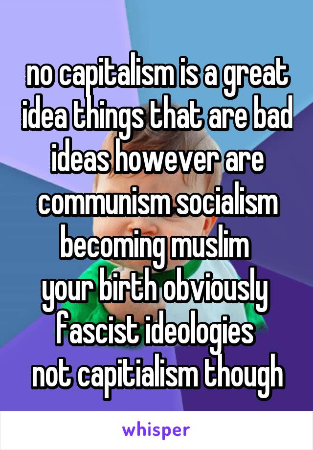 no capitalism is a great idea things that are bad ideas however are
communism socialism becoming muslim 
your birth obviously 
fascist ideologies 
not capitialism though