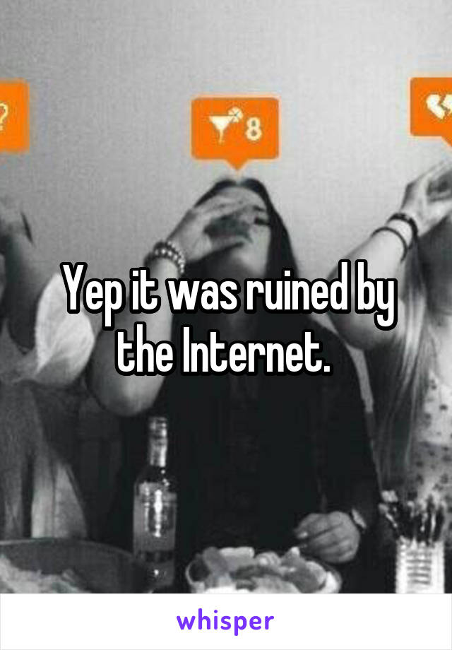 Yep it was ruined by the Internet. 