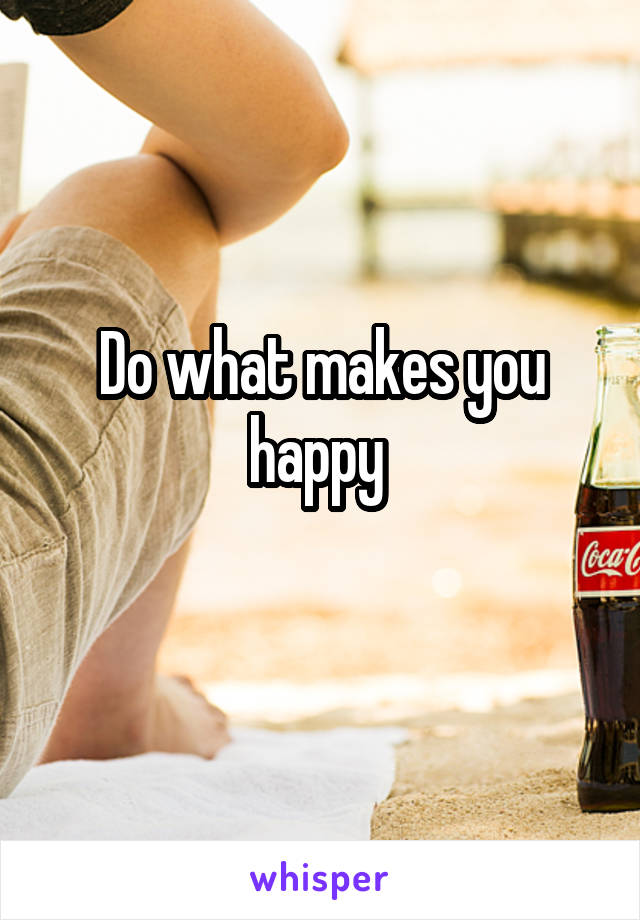 Do what makes you happy 
