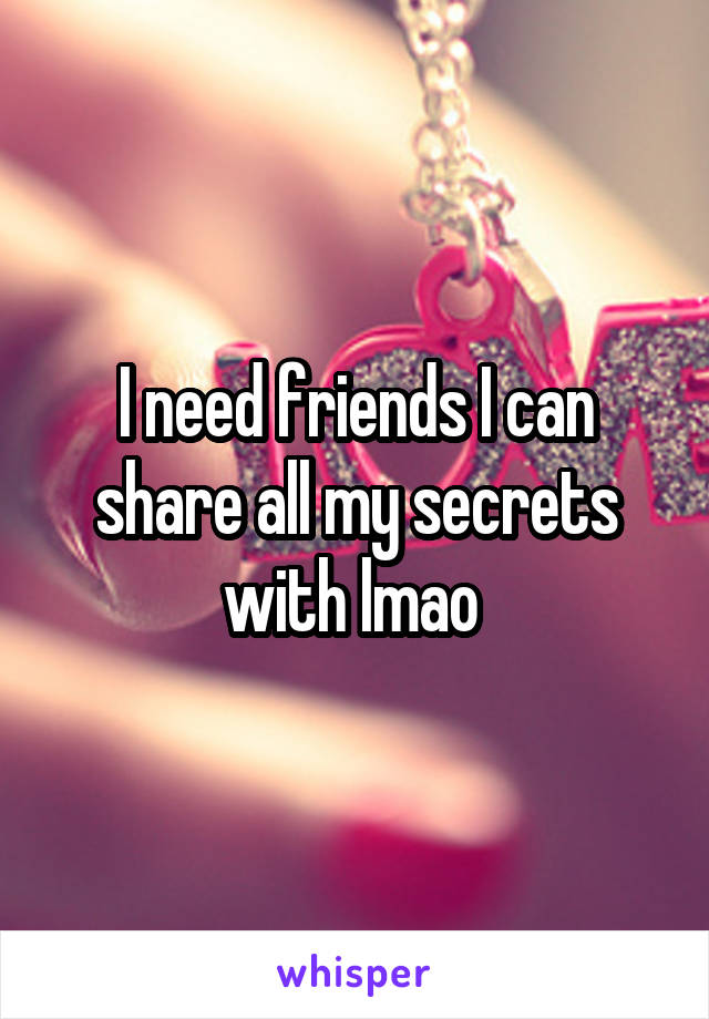 I need friends I can share all my secrets with lmao 