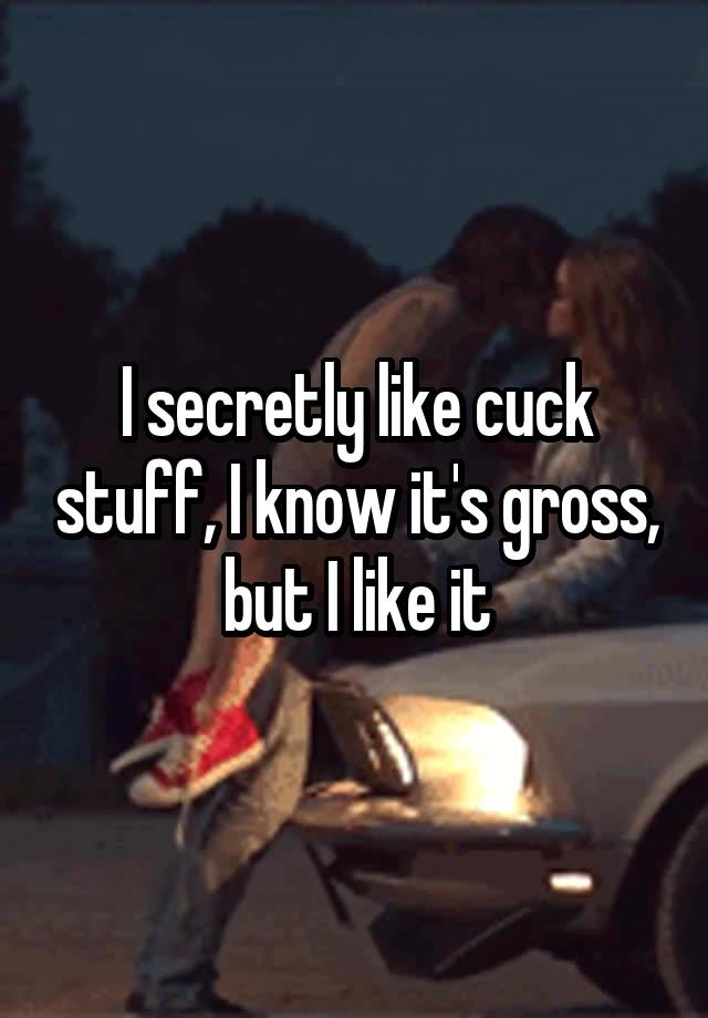 I secretly like cuck stuff, I know it's gross, but I like it