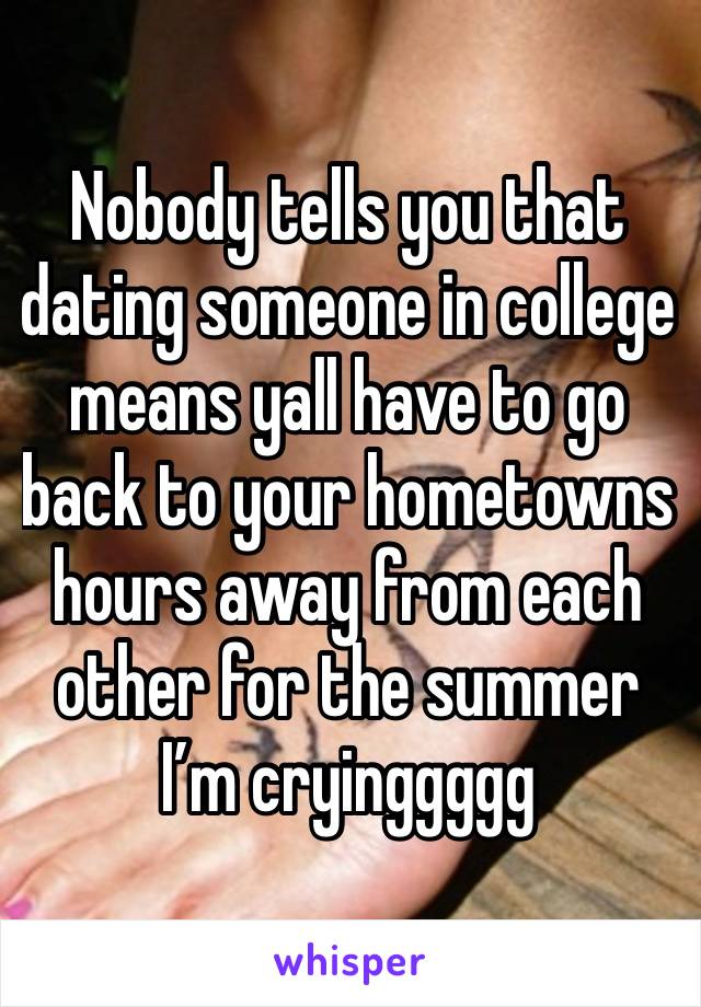 Nobody tells you that dating someone in college means yall have to go back to your hometowns hours away from each other for the summer I’m cryinggggg