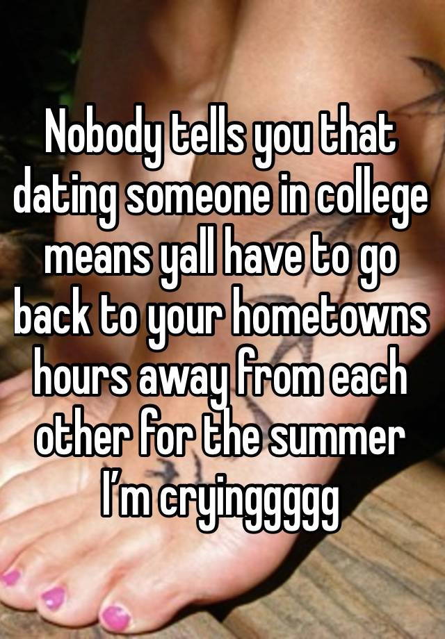 Nobody tells you that dating someone in college means yall have to go back to your hometowns hours away from each other for the summer I’m cryinggggg