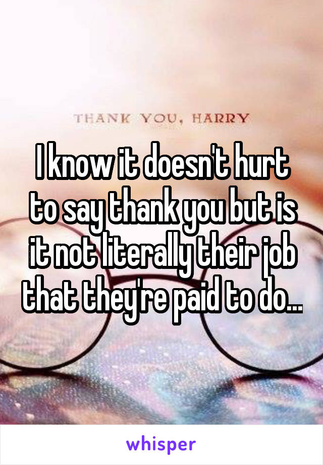 I know it doesn't hurt to say thank you but is it not literally their job that they're paid to do...