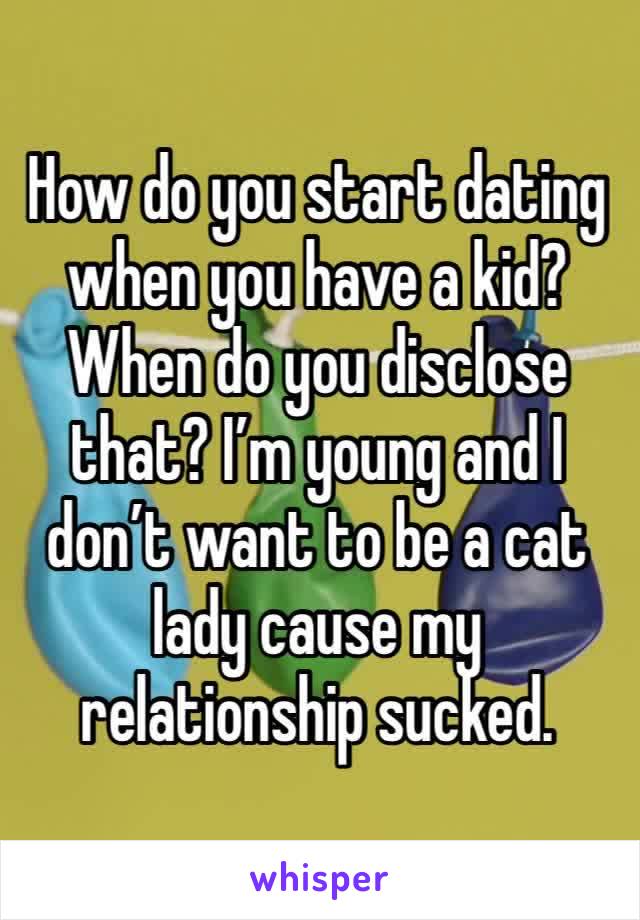 How do you start dating when you have a kid? When do you disclose that? I’m young and I don’t want to be a cat lady cause my relationship sucked.