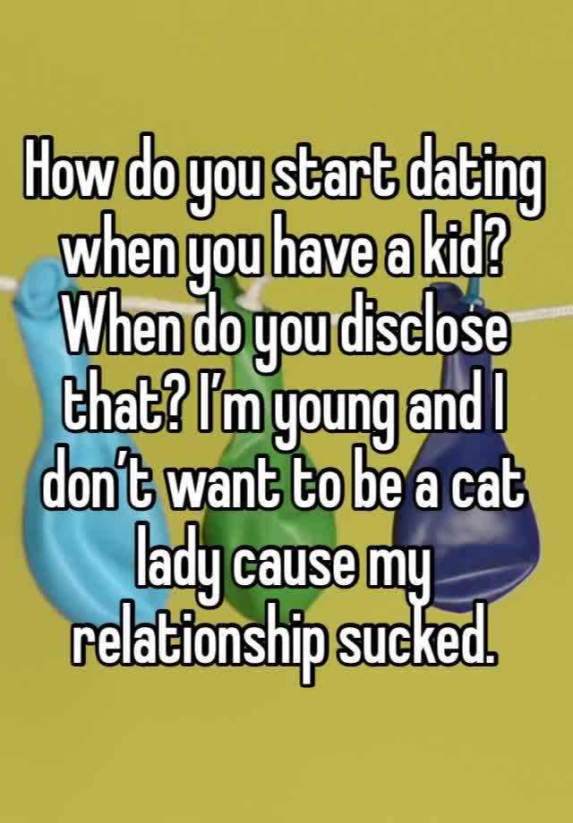 How do you start dating when you have a kid? When do you disclose that? I’m young and I don’t want to be a cat lady cause my relationship sucked.