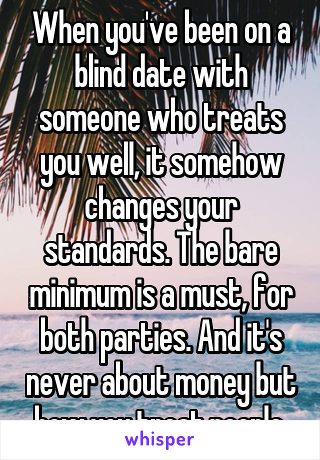 When you've been on a blind date with someone who treats you well, it somehow changes your standards. The bare minimum is a must, for both parties. And it's never about money but how you treat people.