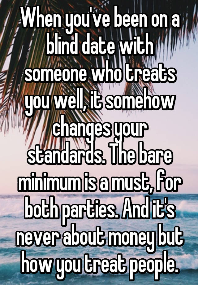 When you've been on a blind date with someone who treats you well, it somehow changes your standards. The bare minimum is a must, for both parties. And it's never about money but how you treat people.