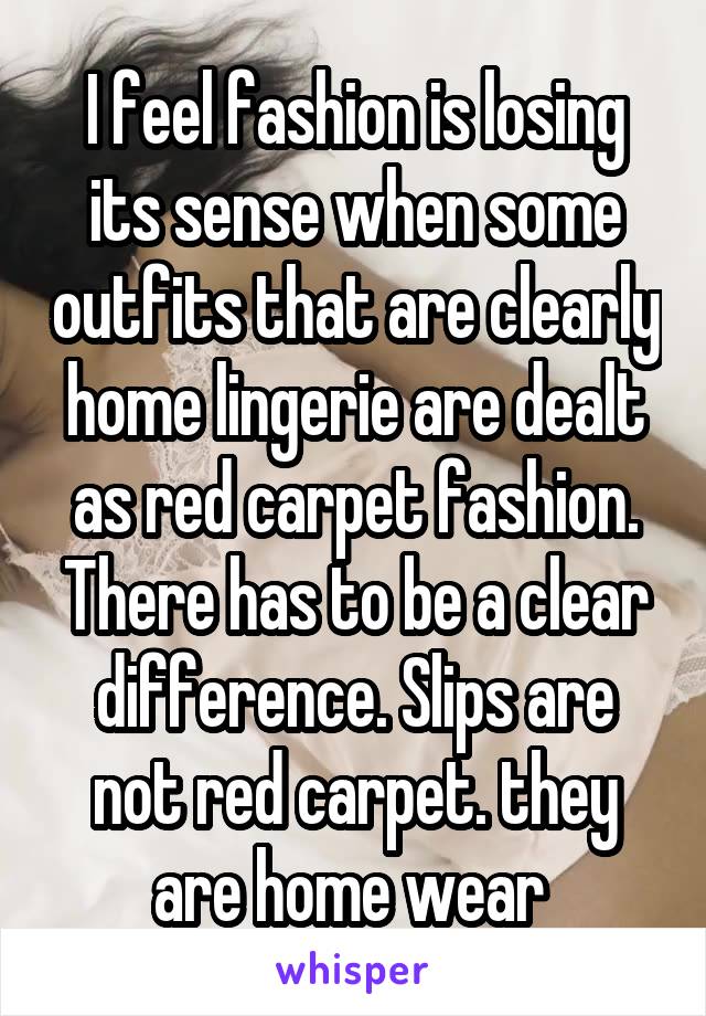 I feel fashion is losing its sense when some outfits that are clearly home lingerie are dealt as red carpet fashion. There has to be a clear difference. Slips are not red carpet. they are home wear 